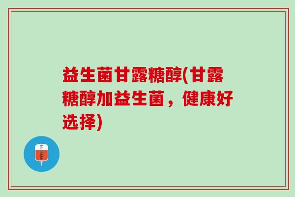 益生菌甘露糖醇(甘露糖醇加益生菌，健康好选择)