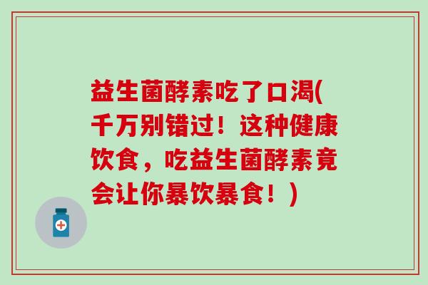 益生菌酵素吃了口渴(千万别错过！这种健康饮食，吃益生菌酵素竟会让你暴饮暴食！)