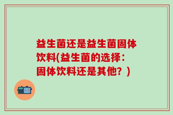 益生菌还是益生菌固体饮料(益生菌的选择：固体饮料还是其他？)