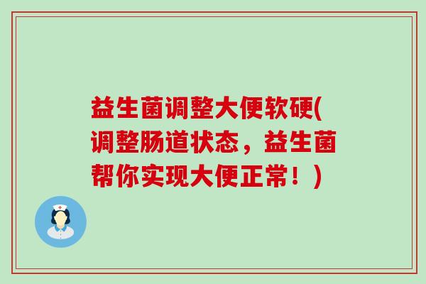 益生菌调整大便软硬(调整肠道状态，益生菌帮你实现大便正常！)