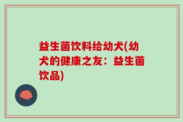 益生菌饮料给幼犬(幼犬的健康之友：益生菌饮品)