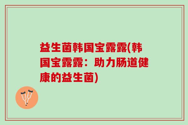 益生菌韩国宝露露(韩国宝露露：助力肠道健康的益生菌)