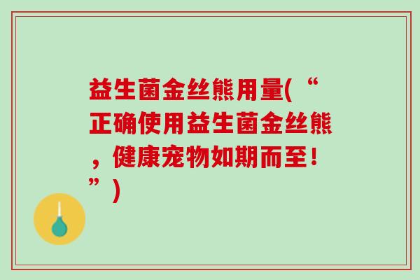 益生菌金丝熊用量(“正确使用益生菌金丝熊，健康宠物如期而至！”)