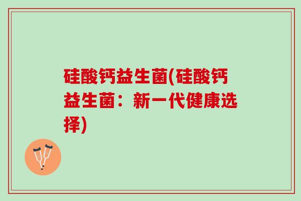 硅酸钙益生菌(硅酸钙益生菌：新一代健康选择)