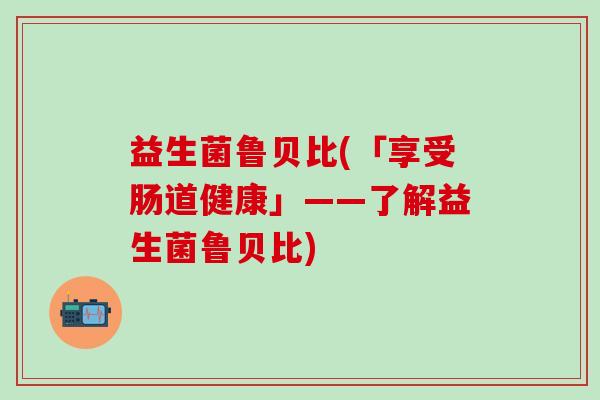 益生菌鲁贝比(「享受肠道健康」——了解益生菌鲁贝比)