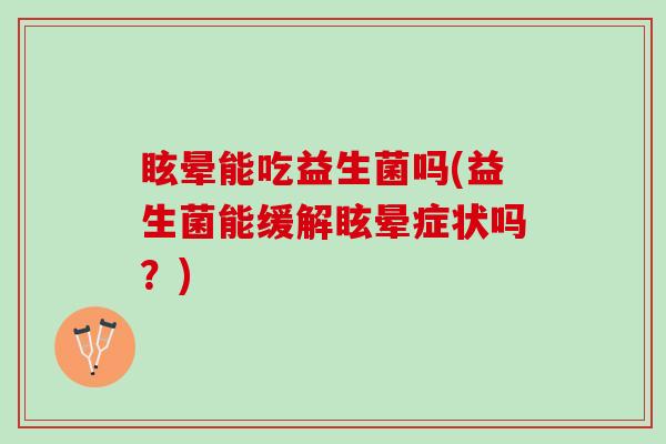 眩晕能吃益生菌吗(益生菌能缓解眩晕症状吗？)