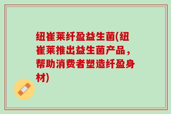 纽崔莱纤盈益生菌(纽崔莱推出益生菌产品，帮助消费者塑造纤盈身材)