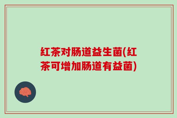 红茶对肠道益生菌(红茶可增加肠道有益菌)