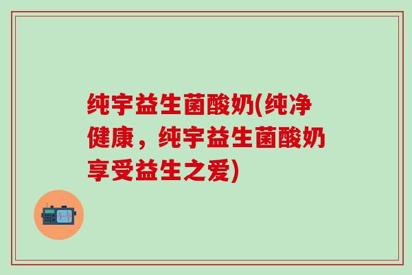 纯宇益生菌酸奶(纯净健康,纯宇益生菌酸奶享受益生之爱) 纯宇益生菌酸奶(纯净健康,纯宇益生菌酸奶享受益生之爱)