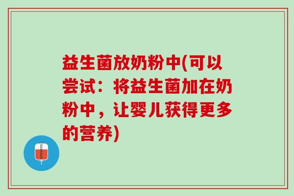 益生菌放奶粉中(可以尝试：将益生菌加在奶粉中，让婴儿获得更多的营养)