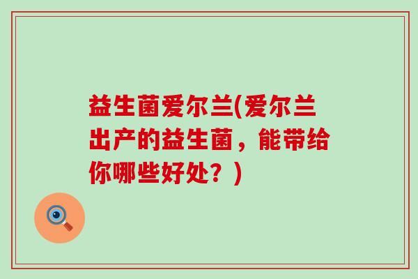 益生菌爱尔兰(爱尔兰出产的益生菌，能带给你哪些好处？)