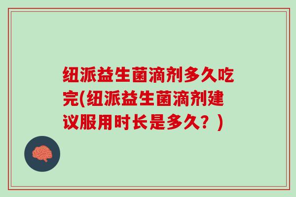 纽派益生菌滴剂多久吃完(纽派益生菌滴剂建议服用时长是多久？)
