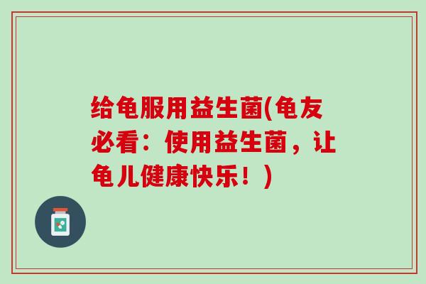给龟服用益生菌(龟友必看：使用益生菌，让龟儿健康快乐！)