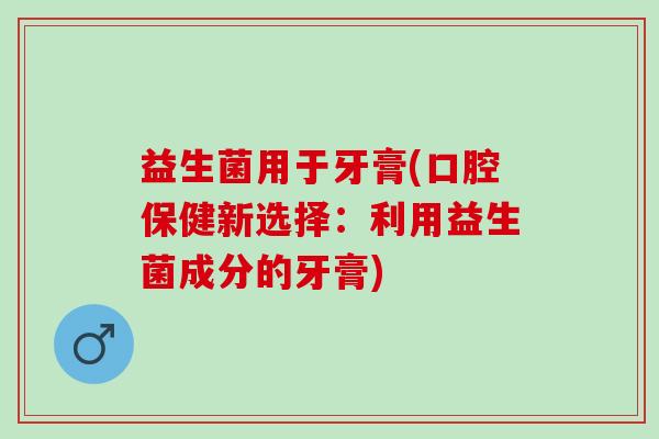 益生菌用于牙膏(口腔保健新选择：利用益生菌成分的牙膏)