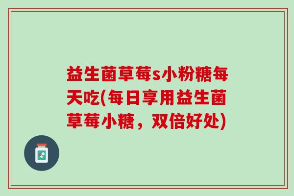 益生菌草莓s小粉糖每天吃(每日享用益生菌草莓小糖，双倍好处)