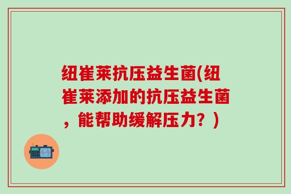 纽崔莱抗压益生菌(纽崔莱添加的抗压益生菌，能帮助缓解压力？)