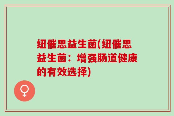 纽催思益生菌(纽催思益生菌:增强肠道健康的有效选择) 纽催思益生菌(纽催思益生菌:增强肠道健康的有效选择)
