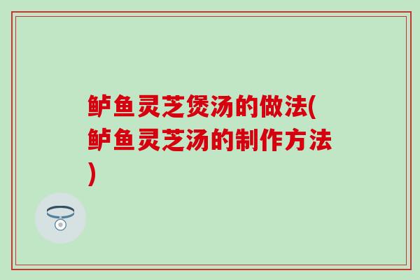 鲈鱼灵芝煲汤的做法(鲈鱼灵芝汤的制作方法)