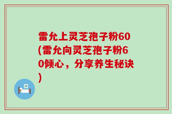 雷允上灵芝孢子粉60(雷允向灵芝孢子粉60倾心，分享养生秘诀)