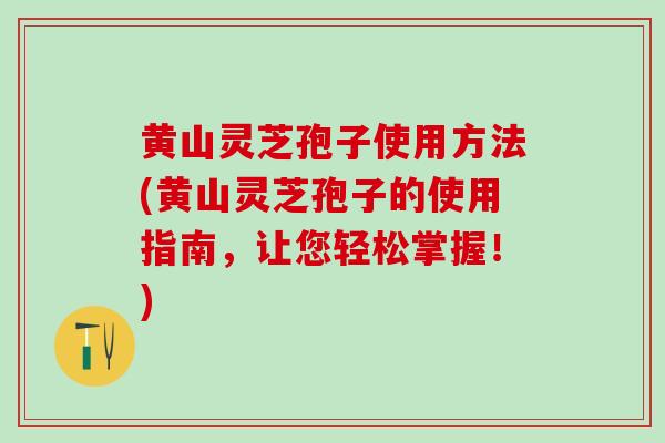 黄山灵芝孢子使用方法(黄山灵芝孢子的使用指南，让您轻松掌握！)