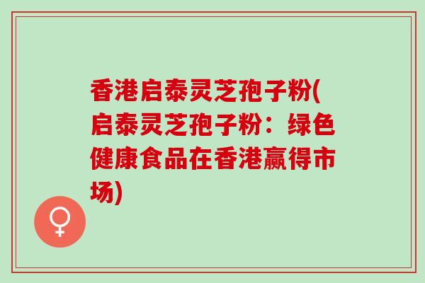 香港启泰灵芝孢子粉(启泰灵芝孢子粉：绿色健康食品在香港赢得市场)