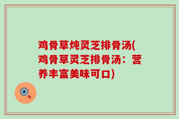 鸡骨草炖灵芝排骨汤(鸡骨草灵芝排骨汤：营养丰富美味可口)