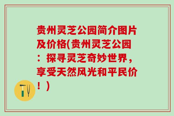 贵州灵芝公园简介图片及价格(贵州灵芝公园：探寻灵芝奇妙世界，享受天然风光和平民价！)