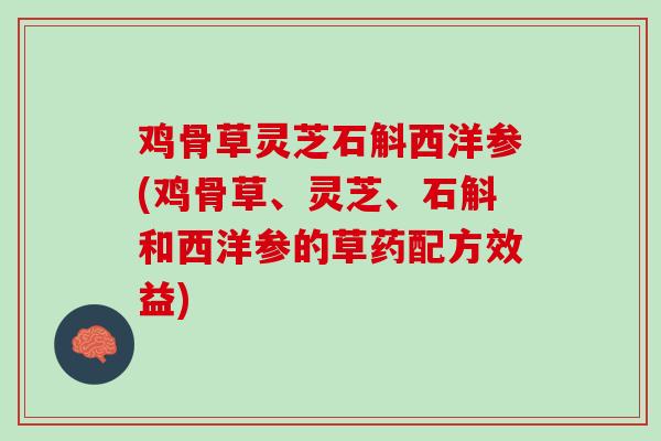 鸡骨草灵芝石斛西洋参(鸡骨草、灵芝、石斛和西洋参的草药配方效益)