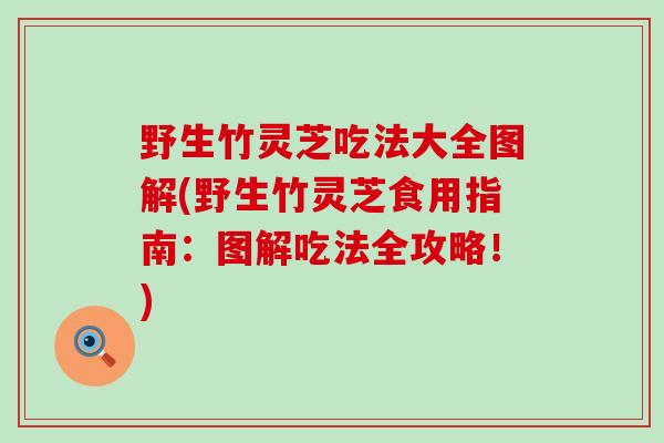 野生竹灵芝吃法大全图解(野生竹灵芝食用指南：图解吃法全攻略！)