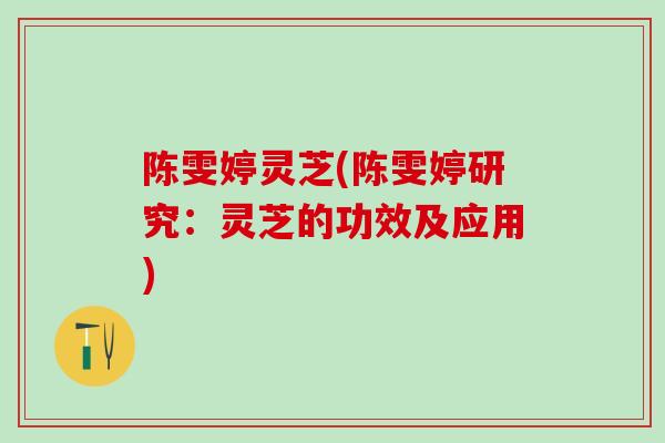 陈雯婷灵芝(陈雯婷研究：灵芝的功效及应用)