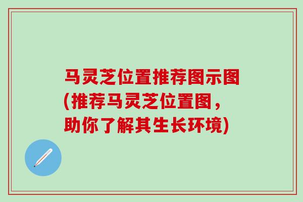 马灵芝位置推荐图示图(推荐马灵芝位置图，助你了解其生长环境)