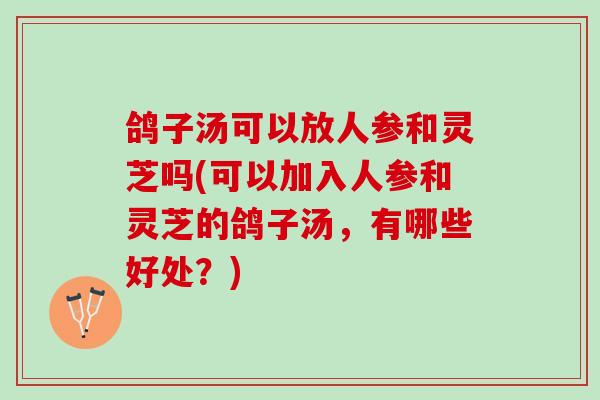 鸽子汤可以放人参和灵芝吗(可以加入人参和灵芝的鸽子汤，有哪些好处？)