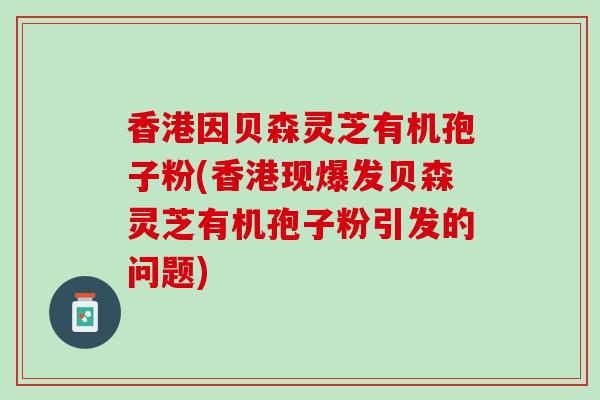 香港因贝森灵芝有机孢子粉(香港现爆发贝森灵芝有机孢子粉引发的问题)