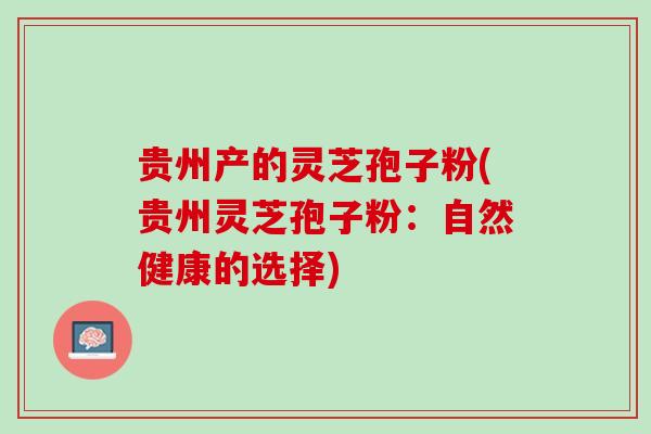 贵州产的灵芝孢子粉(贵州灵芝孢子粉：自然健康的选择)