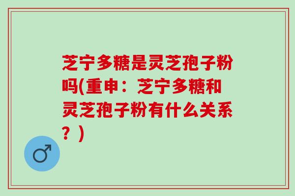 芝宁多糖是灵芝孢子粉吗(重申：芝宁多糖和灵芝孢子粉有什么关系？)