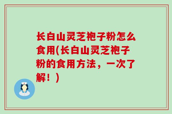 长白山灵芝袍子粉怎么食用(长白山灵芝袍子粉的食用方法，一次了解！)