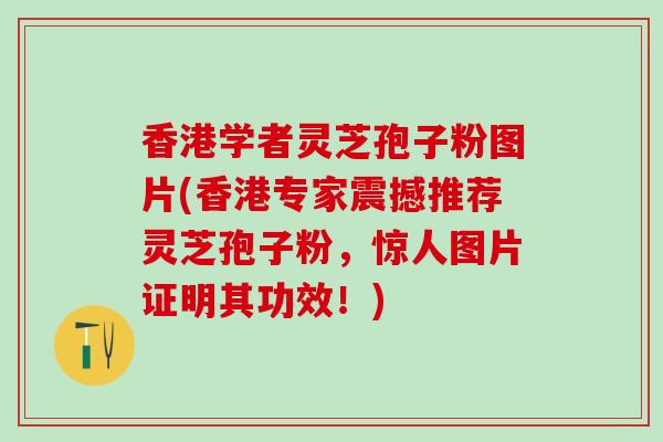 香港学者灵芝孢子粉图片(香港专家震撼推荐灵芝孢子粉，惊人图片证明其功效！)