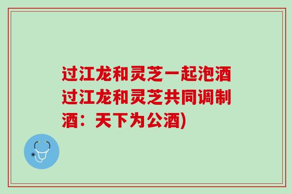 过江龙和灵芝一起泡酒过江龙和灵芝共同调制酒：天下为公酒)