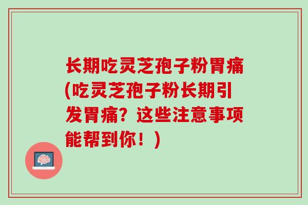长期吃灵芝孢子粉胃痛(吃灵芝孢子粉长期引发胃痛？这些注意事项能帮到你！)