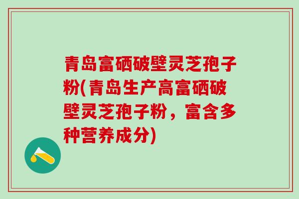 青岛富硒破壁灵芝孢子粉(青岛生产高富硒破壁灵芝孢子粉，富含多种营养成分)