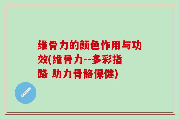 维骨力的颜色作用与功效(维骨力--多彩指路 助力骨骼保健)