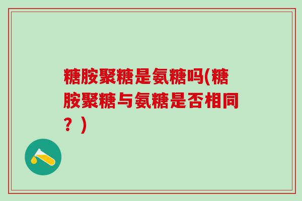 糖胺聚糖是氨糖吗(糖胺聚糖与氨糖是否相同？)