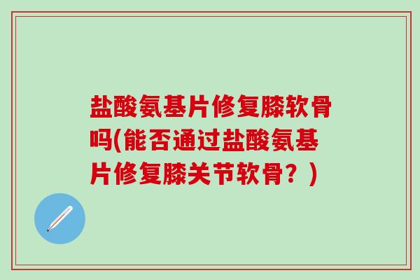 盐酸氨基片修复膝软骨吗(能否通过盐酸氨基片修复膝关节软骨？)