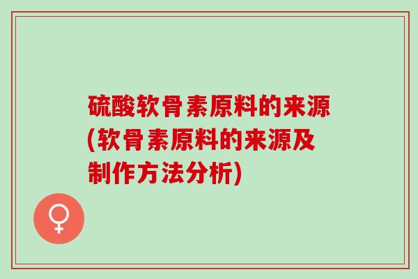 硫酸软骨素原料的来源(软骨素原料的来源及制作方法分析)