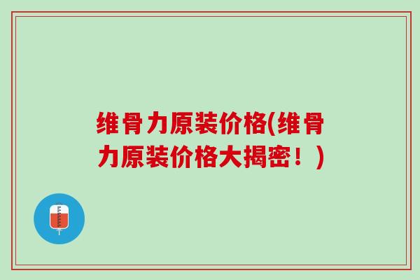 维骨力原装价格(维骨力原装价格大揭密！)