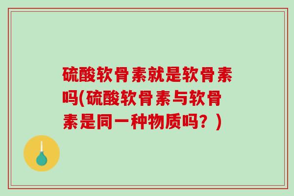 硫酸软骨素就是软骨素吗(硫酸软骨素与软骨素是同一种物质吗？)