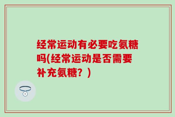 经常运动有必要吃氨糖吗(经常运动是否需要补充氨糖？)