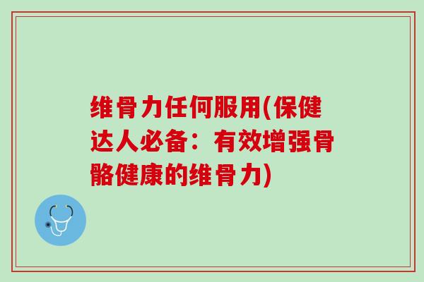 维骨力任何服用(保健达人必备：有效增强骨骼健康的维骨力)
