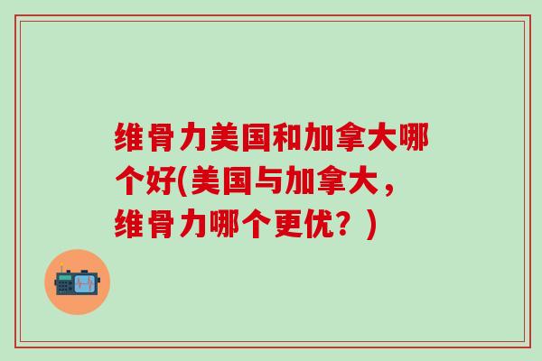 维骨力美国和加拿大哪个好(美国与加拿大，维骨力哪个更优？)