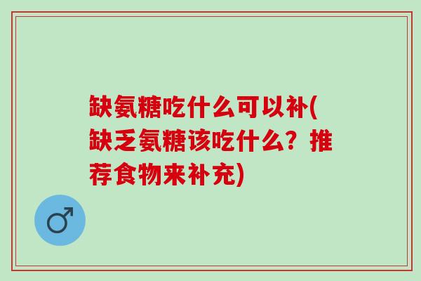 缺氨糖吃什么可以补(缺乏氨糖该吃什么？推荐食物来补充)